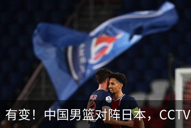 有变！中国男篮对阵日本，CCTV5放弃直播，三大真实原因藏玄机？